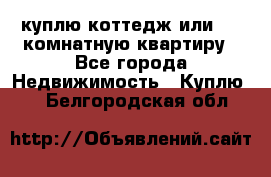 куплю коттедж или 3 4 комнатную квартиру - Все города Недвижимость » Куплю   . Белгородская обл.